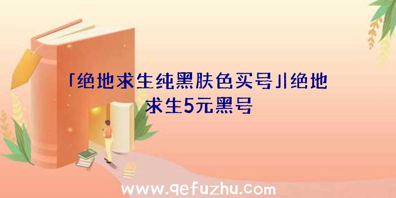 「绝地求生纯黑肤色买号」|绝地求生5元黑号